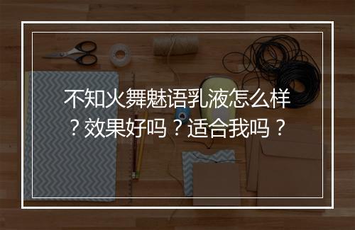不知火舞魅语乳液怎么样？效果好吗？适合我吗？