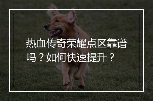 热血传奇荣耀点区靠谱吗？如何快速提升？