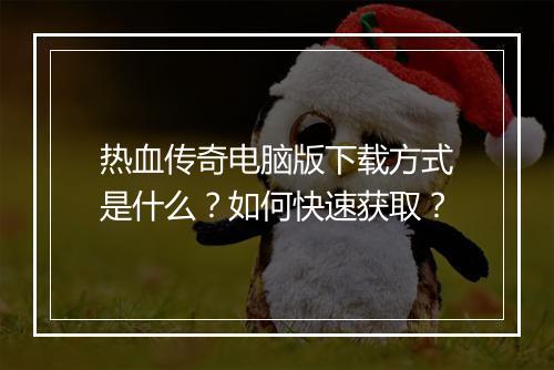 热血传奇电脑版下载方式是什么？如何快速获取？
