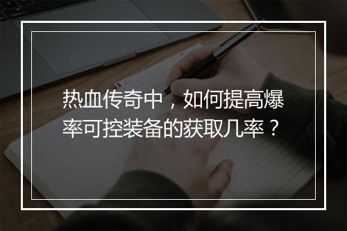 热血传奇中，如何提高爆率可控装备的获取几率？