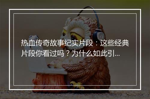 热血传奇故事纪实片段：这些经典片段你看过吗？为什么如此引人入胜？