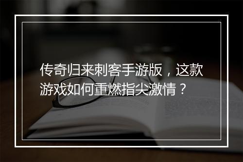 传奇归来刺客手游版，这款游戏如何重燃指尖激情？