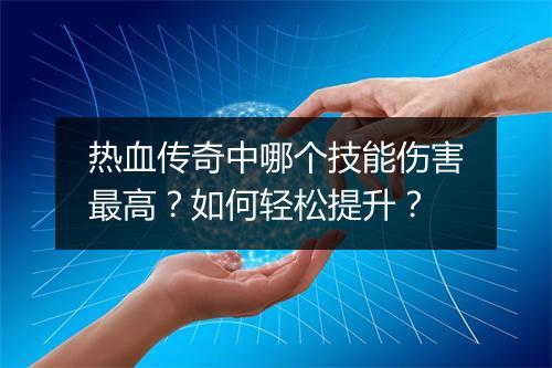 热血传奇中哪个技能伤害最高？如何轻松提升？