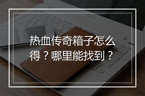 热血传奇箱子怎么得？哪里能找到？