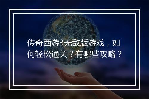 传奇西游3无敌版游戏，如何轻松通关？有哪些攻略？