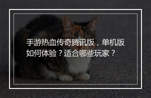 手游热血传奇腾讯版，单机版如何体验？适合哪些玩家？