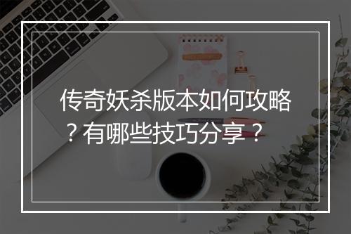 传奇妖杀版本如何攻略？有哪些技巧分享？