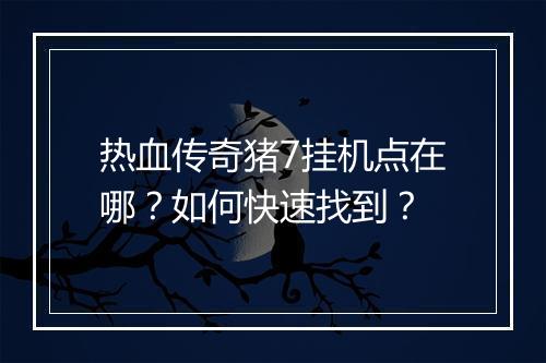 热血传奇猪7挂机点在哪？如何快速找到？