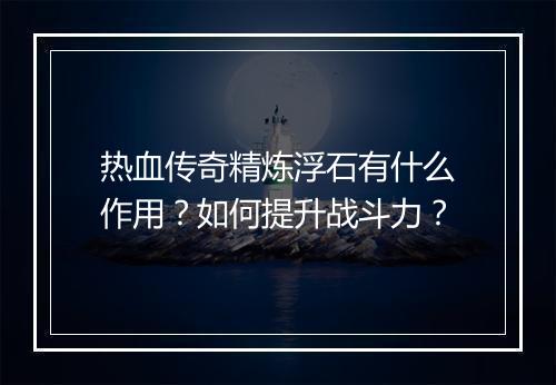 热血传奇精炼浮石有什么作用？如何提升战斗力？