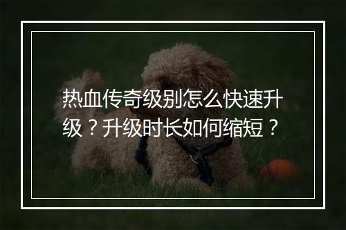热血传奇级别怎么快速升级？升级时长如何缩短？