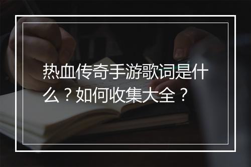 热血传奇手游歌词是什么？如何收集大全？
