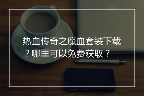 热血传奇之魔血套装下载？哪里可以免费获取？