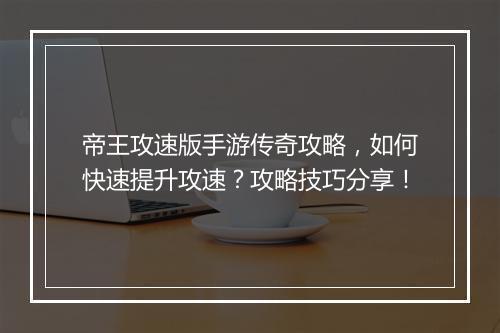 帝王攻速版手游传奇攻略，如何快速提升攻速？攻略技巧分享！
