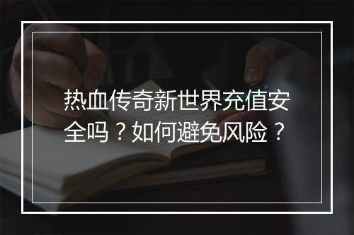 热血传奇新世界充值安全吗？如何避免风险？