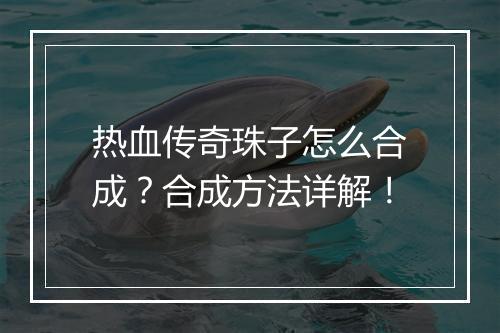 热血传奇珠子怎么合成？合成方法详解！