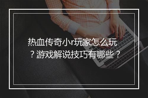 热血传奇小r玩家怎么玩？游戏解说技巧有哪些？