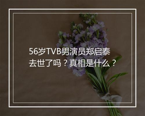 56岁TVB男演员郑启泰去世了吗？真相是什么？
