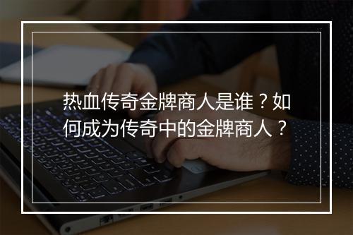热血传奇金牌商人是谁？如何成为传奇中的金牌商人？