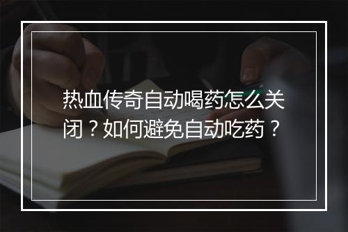热血传奇自动喝药怎么关闭？如何避免自动吃药？