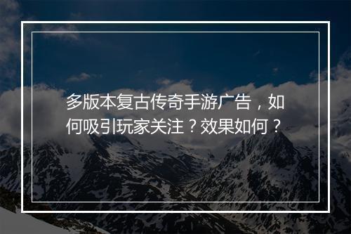 多版本复古传奇手游广告，如何吸引玩家关注？效果如何？