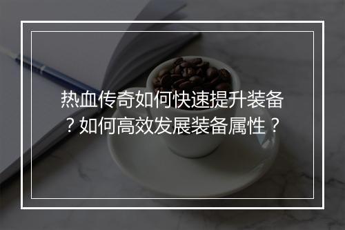 热血传奇如何快速提升装备？如何高效发展装备属性？