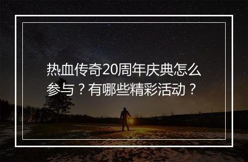 热血传奇20周年庆典怎么参与？有哪些精彩活动？