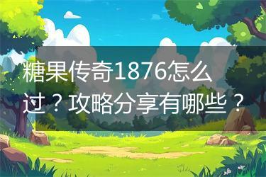 糖果传奇1876怎么过？攻略分享有哪些？