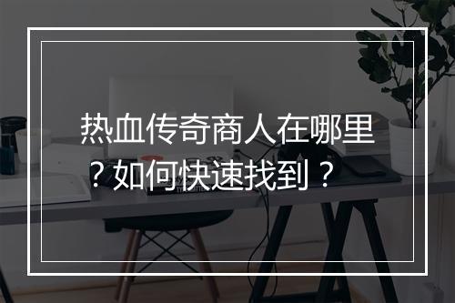 热血传奇商人在哪里？如何快速找到？