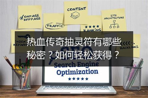 热血传奇抽灵符有哪些秘密？如何轻松获得？