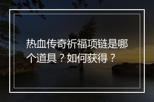 热血传奇祈福项链是哪个道具？如何获得？