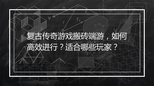 复古传奇游戏搬砖端游，如何高效进行？适合哪些玩家？