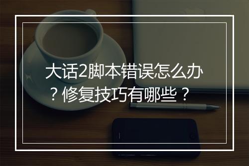 大话2脚本错误怎么办？修复技巧有哪些？