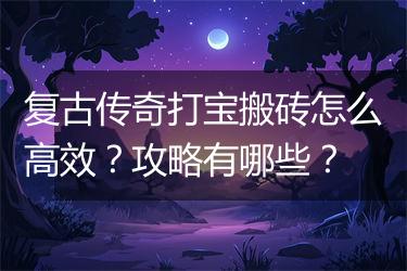 复古传奇打宝搬砖怎么高效？攻略有哪些？