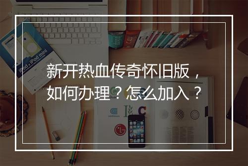 新开热血传奇怀旧版，如何办理？怎么加入？