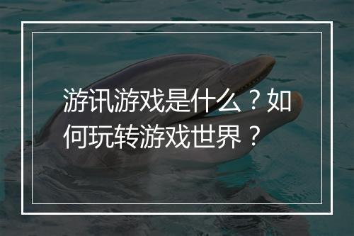 游讯游戏是什么？如何玩转游戏世界？