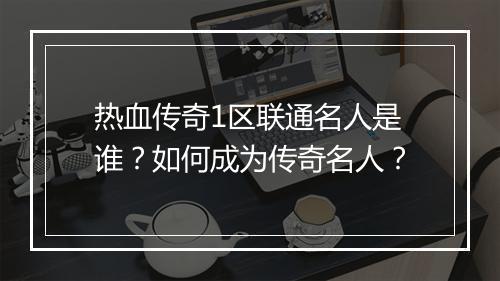 热血传奇1区联通名人是谁？如何成为传奇名人？