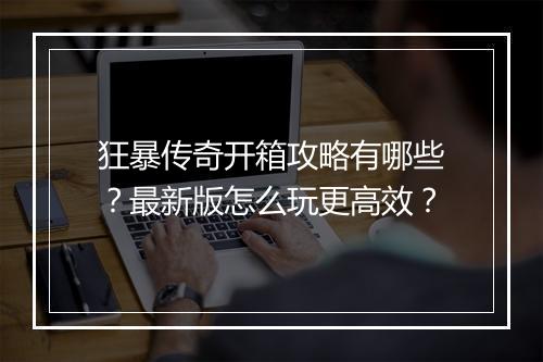 狂暴传奇开箱攻略有哪些？最新版怎么玩更高效？
