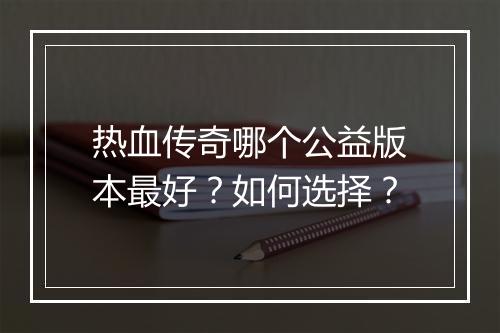 热血传奇哪个公益版本最好？如何选择？