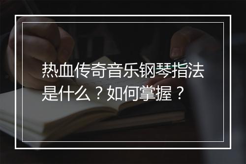 热血传奇音乐钢琴指法是什么？如何掌握？