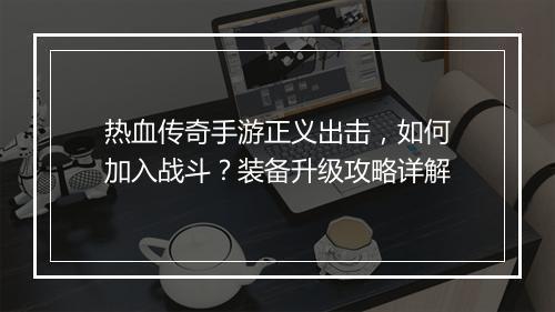 热血传奇手游正义出击，如何加入战斗？装备升级攻略详解