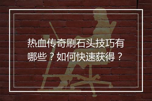 热血传奇刷石头技巧有哪些？如何快速获得？