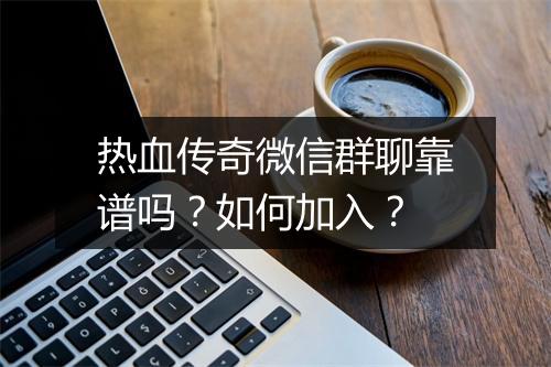 热血传奇微信群聊靠谱吗？如何加入？