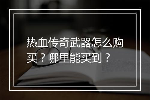 热血传奇武器怎么购买？哪里能买到？