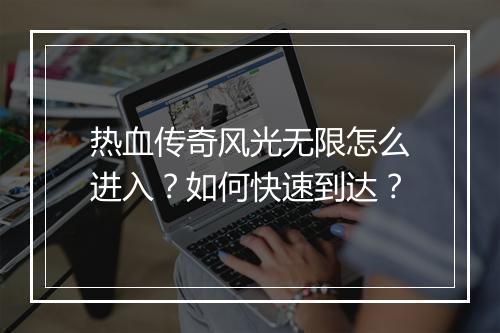 热血传奇风光无限怎么进入？如何快速到达？