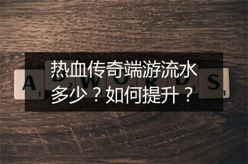 热血传奇端游流水多少？如何提升？
