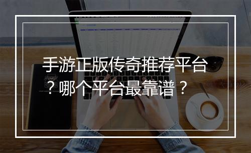 手游正版传奇推荐平台？哪个平台最靠谱？