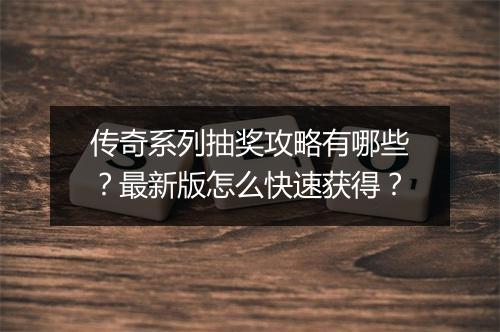 传奇系列抽奖攻略有哪些？最新版怎么快速获得？