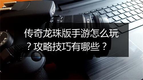 传奇龙珠版手游怎么玩？攻略技巧有哪些？