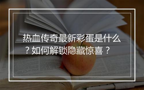 热血传奇最新彩蛋是什么？如何解锁隐藏惊喜？