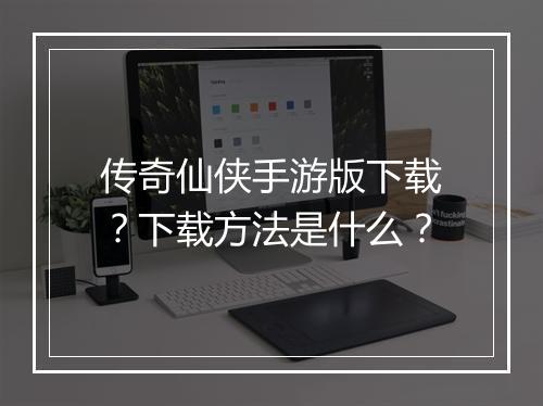 传奇仙侠手游版下载？下载方法是什么？